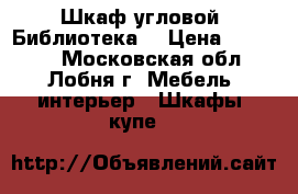 Шкаф угловой “Библиотека“ › Цена ­ 35 000 - Московская обл., Лобня г. Мебель, интерьер » Шкафы, купе   